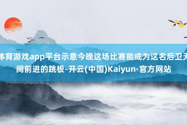体育游戏app平台示意今晚这场比赛能成为这名后卫无间前进的跳板-开云(中国)Kaiyun·官方网站