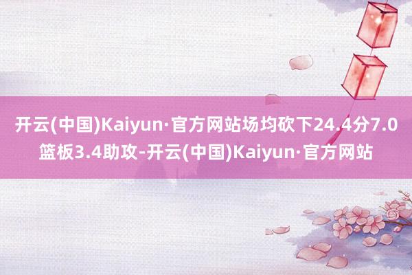开云(中国)Kaiyun·官方网站场均砍下24.4分7.0篮板3.4助攻-开云(中国)Kaiyun·官方网站