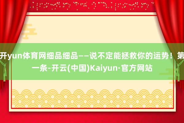 开yun体育网细品细品——说不定能拯救你的运势！第一条-开云(中国)Kaiyun·官方网站