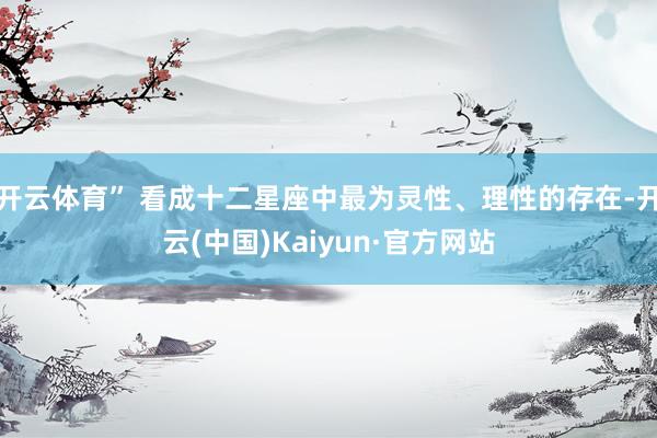 开云体育” 看成十二星座中最为灵性、理性的存在-开云(中国)Kaiyun·官方网站