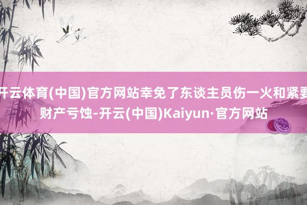 开云体育(中国)官方网站幸免了东谈主员伤一火和紧要财产亏蚀-开云(中国)Kaiyun·官方网站