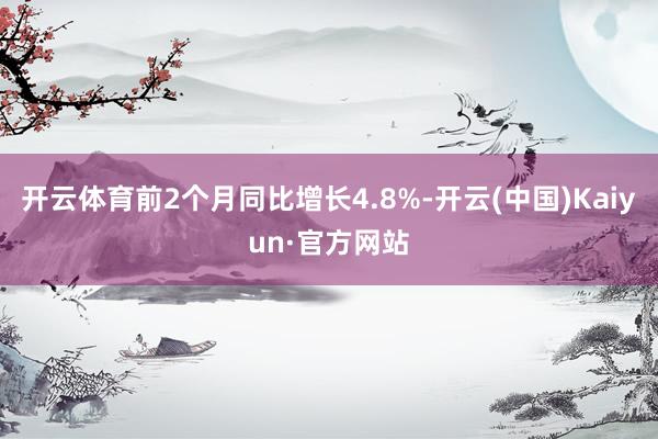 开云体育前2个月同比增长4.8%-开云(中国)Kaiyun·官方网站
