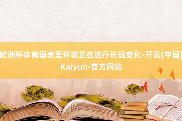 欧洲杯体育国表里环境正在进行长远变化-开云(中国)Kaiyun·官方网站