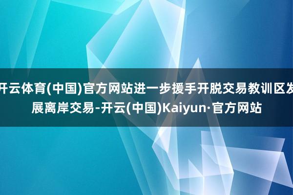 开云体育(中国)官方网站进一步援手开脱交易教训区发展离岸交易-开云(中国)Kaiyun·官方网站