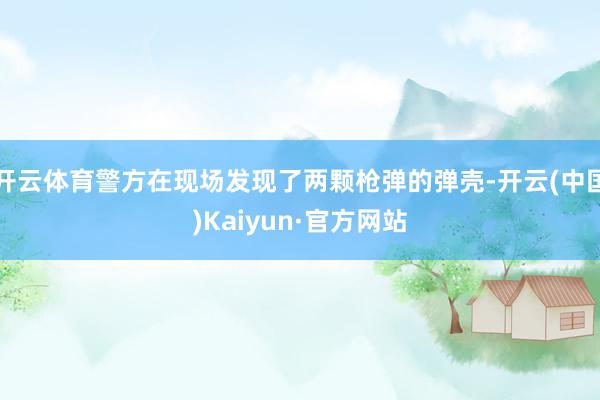 开云体育警方在现场发现了两颗枪弹的弹壳-开云(中国)Kaiyun·官方网站