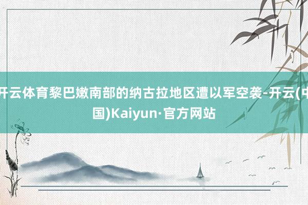 开云体育黎巴嫩南部的纳古拉地区遭以军空袭-开云(中国)Kaiyun·官方网站