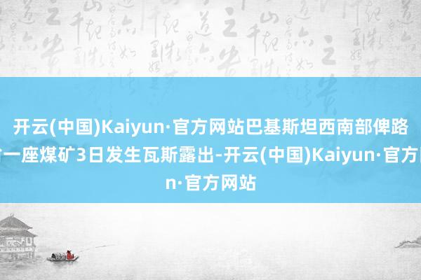 开云(中国)Kaiyun·官方网站巴基斯坦西南部俾路支省一座煤矿3日发生瓦斯露出-开云(中国)Kaiyun·官方网站