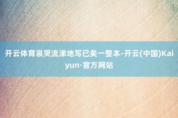 开云体育哀哭流涕地写已矣一整本-开云(中国)Kaiyun·官方网站