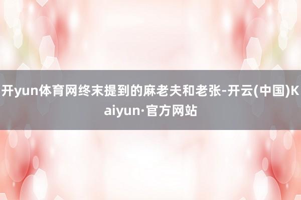 开yun体育网终末提到的麻老夫和老张-开云(中国)Kaiyun·官方网站