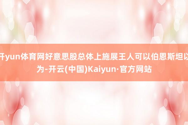 开yun体育网好意思股总体上施展王人可以伯恩斯坦以为-开云(中国)Kaiyun·官方网站