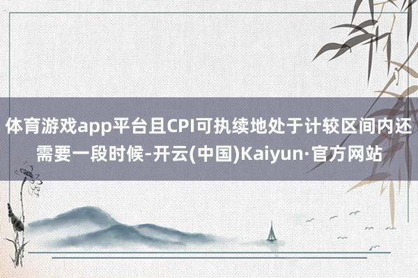 体育游戏app平台且CPI可执续地处于计较区间内还需要一段时候-开云(中国)Kaiyun·官方网站
