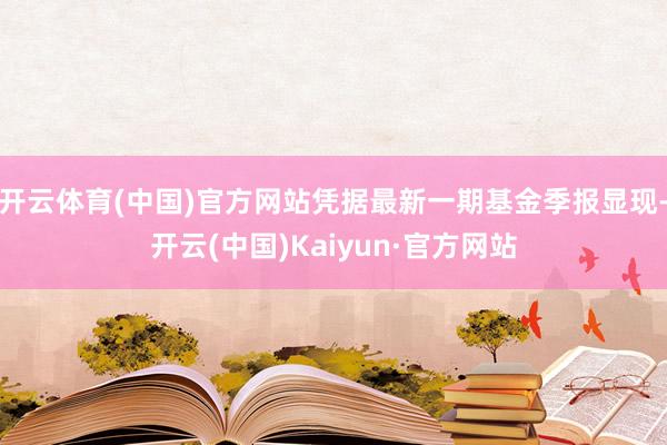 开云体育(中国)官方网站凭据最新一期基金季报显现-开云(中国)Kaiyun·官方网站