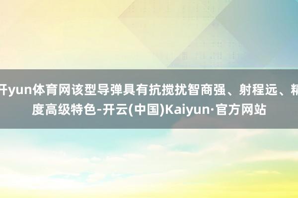 开yun体育网该型导弹具有抗搅扰智商强、射程远、精度高级特色-开云(中国)Kaiyun·官方网站