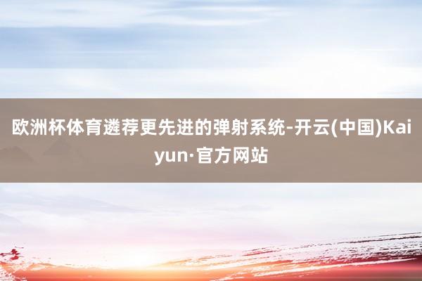 欧洲杯体育遴荐更先进的弹射系统-开云(中国)Kaiyun·官方网站