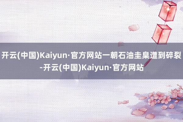 开云(中国)Kaiyun·官方网站一朝石油圭臬遭到碎裂-开云(中国)Kaiyun·官方网站