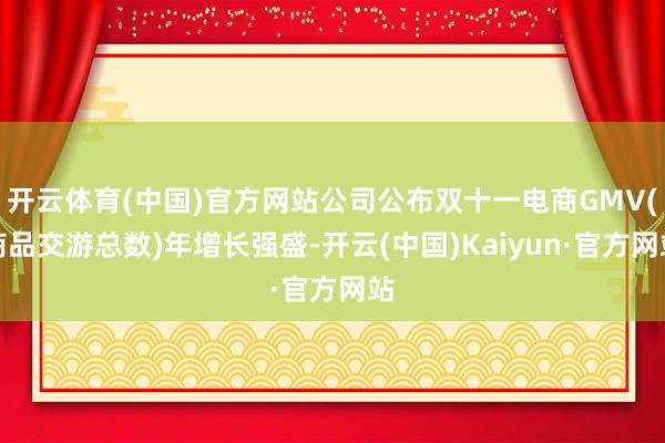 开云体育(中国)官方网站公司公布双十一电商GMV(商品交游总数)年增长强盛-开云(中国)Kaiyun·官方网站