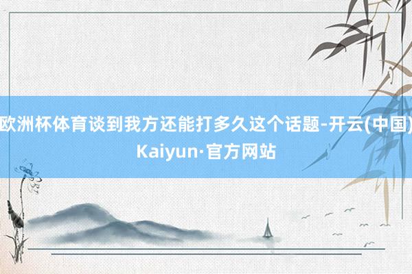 欧洲杯体育谈到我方还能打多久这个话题-开云(中国)Kaiyun·官方网站