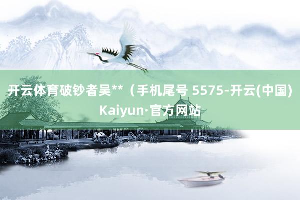开云体育破钞者吴**（手机尾号 5575-开云(中国)Kaiyun·官方网站