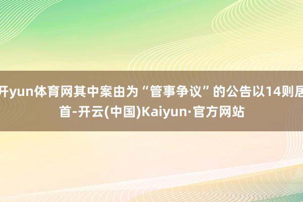 开yun体育网其中案由为“管事争议”的公告以14则居首-开云(中国)Kaiyun·官方网站