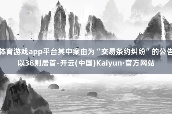 体育游戏app平台其中案由为“交易条约纠纷”的公告以38则居首-开云(中国)Kaiyun·官方网站
