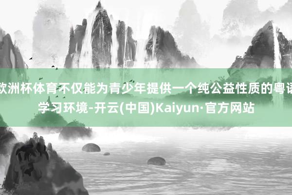 欧洲杯体育不仅能为青少年提供一个纯公益性质的粤语学习环境-开云(中国)Kaiyun·官方网站