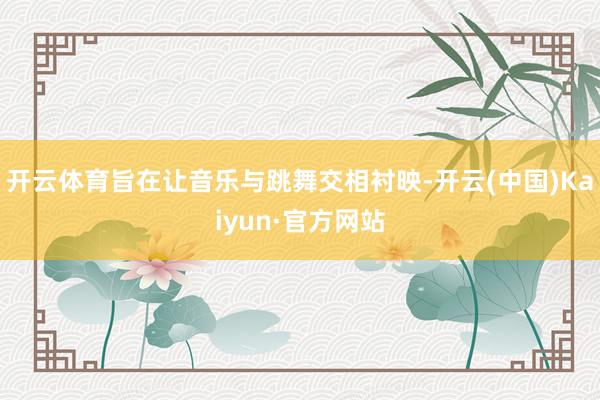开云体育旨在让音乐与跳舞交相衬映-开云(中国)Kaiyun·官方网站