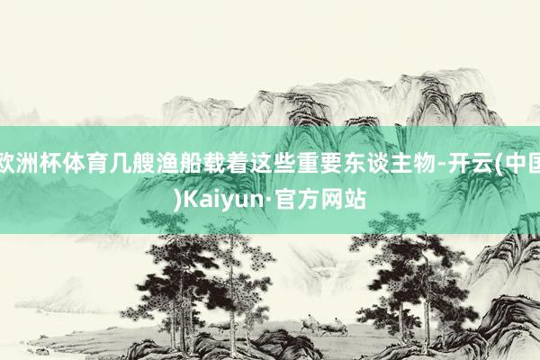 欧洲杯体育几艘渔船载着这些重要东谈主物-开云(中国)Kaiyun·官方网站