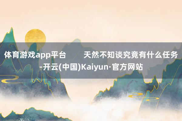 体育游戏app平台        天然不知谈究竟有什么任务-开云(中国)Kaiyun·官方网站