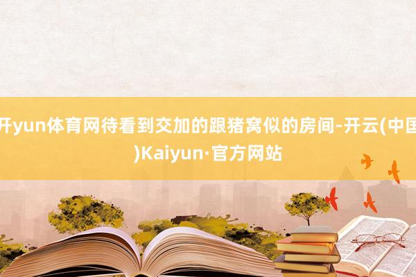 开yun体育网待看到交加的跟猪窝似的房间-开云(中国)Kaiyun·官方网站