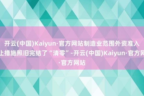 开云(中国)Kaiyun·官方网站制造业范围外资准入截止措施照旧完结了“清零”-开云(中国)Kaiyun·官方网站