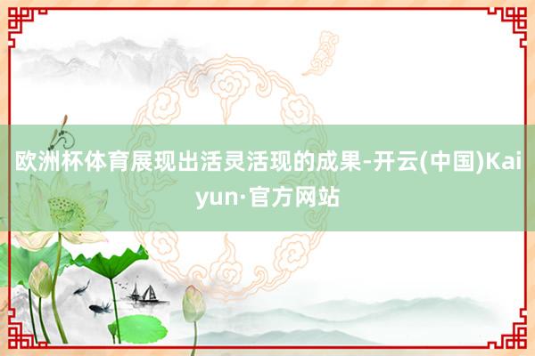欧洲杯体育展现出活灵活现的成果-开云(中国)Kaiyun·官方网站