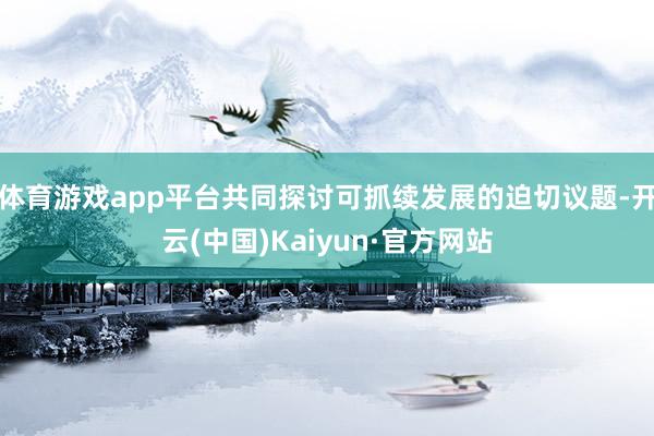 体育游戏app平台共同探讨可抓续发展的迫切议题-开云(中国)Kaiyun·官方网站