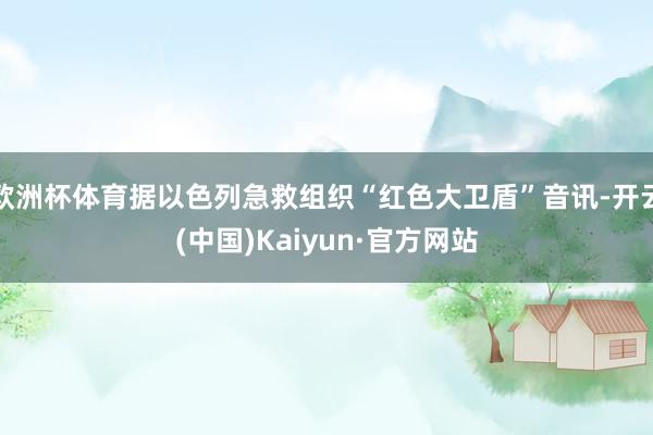 欧洲杯体育据以色列急救组织“红色大卫盾”音讯-开云(中国)Kaiyun·官方网站