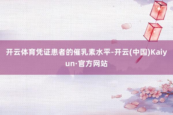 开云体育凭证患者的催乳素水平-开云(中国)Kaiyun·官方网站