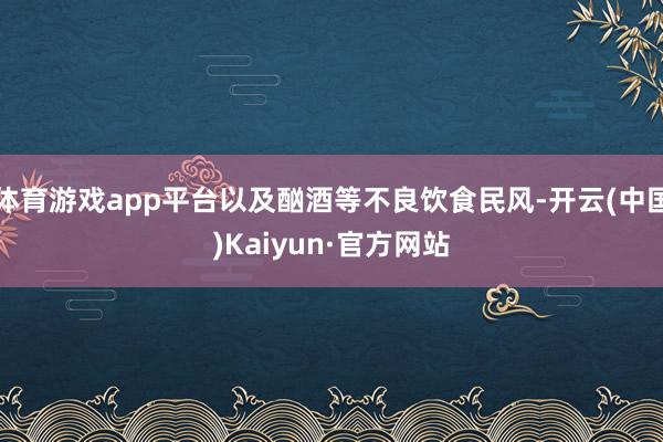 体育游戏app平台以及酗酒等不良饮食民风-开云(中国)Kaiyun·官方网站