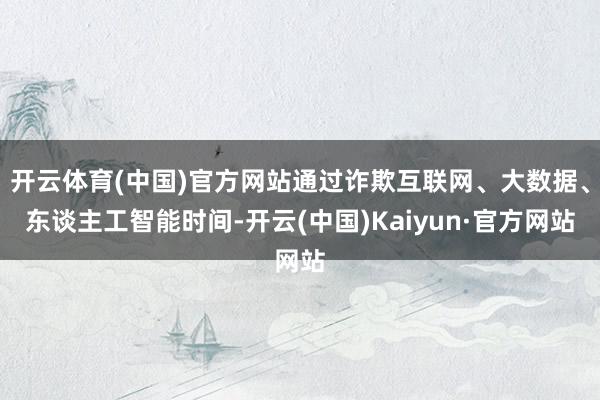 开云体育(中国)官方网站通过诈欺互联网、大数据、东谈主工智能时间-开云(中国)Kaiyun·官方网站