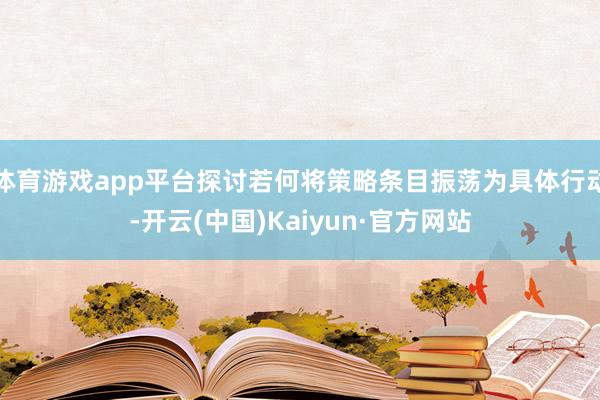 体育游戏app平台探讨若何将策略条目振荡为具体行动-开云(中国)Kaiyun·官方网站