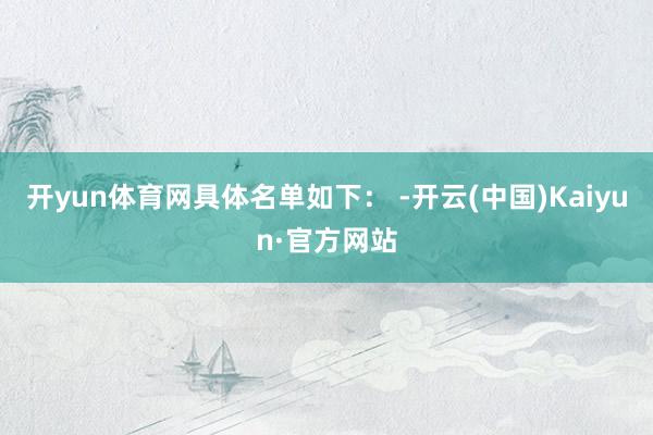 开yun体育网　　具体名单如下： -开云(中国)Kaiyun·官方网站