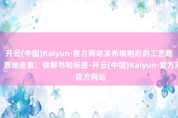 开云(中国)Kaiyun·官方网站发布编削后的工艺规程、质地圭臬、讲解书和标签-开云(中国)Kaiyun·官方网站