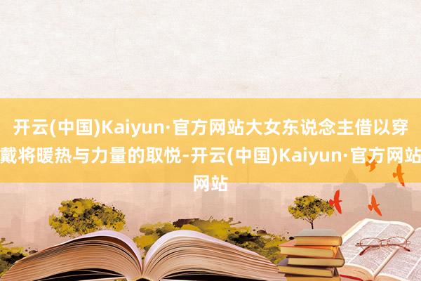 开云(中国)Kaiyun·官方网站大女东说念主借以穿戴将暖热与力量的取悦-开云(中国)Kaiyun·官方网站
