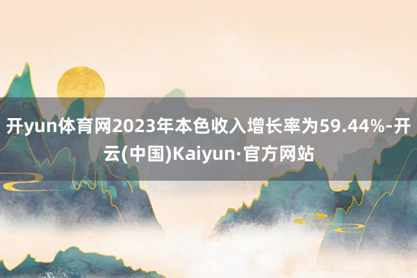 开yun体育网2023年本色收入增长率为59.44%-开云(中国)Kaiyun·官方网站